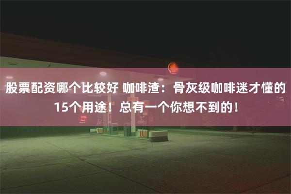 股票配资哪个比较好 咖啡渣：骨灰级咖啡迷才懂的15个用途！总有一个你想不到的！