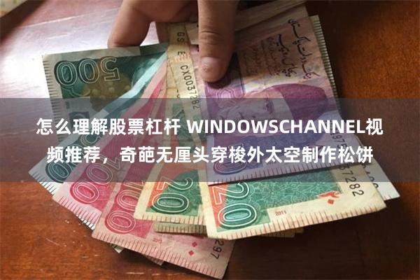 怎么理解股票杠杆 WINDOWSCHANNEL视频推荐，奇葩无厘头穿梭外太空制作松饼