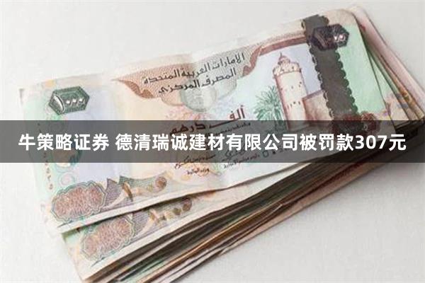 牛策略证券 德清瑞诚建材有限公司被罚款307元