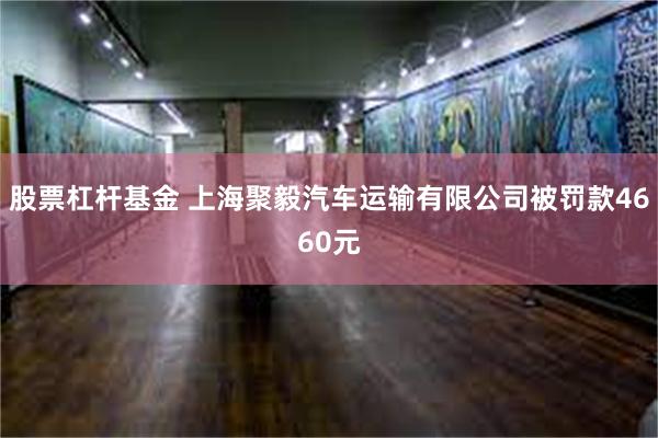 股票杠杆基金 上海聚毅汽车运输有限公司被罚款4660元