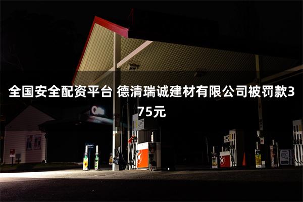 全国安全配资平台 德清瑞诚建材有限公司被罚款375元