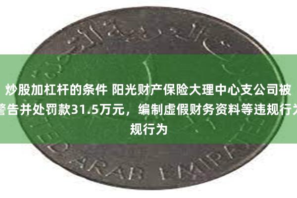 炒股加杠杆的条件 阳光财产保险大理中心支公司被警告并处罚款31.5万元，编制虚假财务资料等违规行为