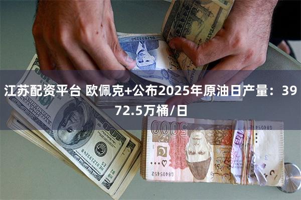 江苏配资平台 欧佩克+公布2025年原油日产量：3972.5万桶/日