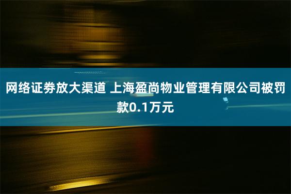 网络证劵放大渠道 上海盈尚物业管理有限公司被罚款0.1万元