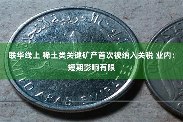 联华线上 稀土类关键矿产首次被纳入关税 业内：短期影响有限