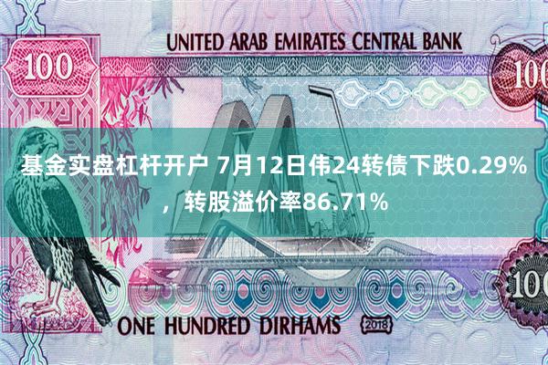 基金实盘杠杆开户 7月12日伟24转债下跌0.29%，转股溢价率86.71%