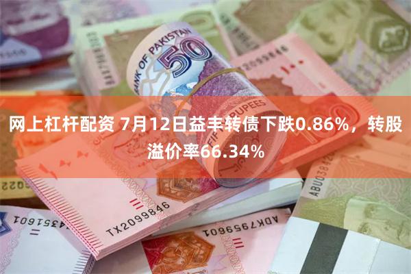 网上杠杆配资 7月12日益丰转债下跌0.86%，转股溢价率66.34%