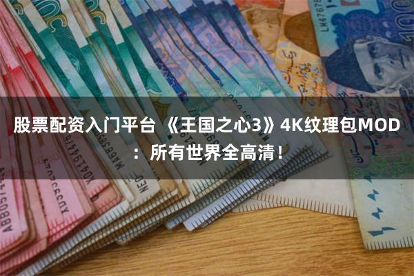 股票配资入门平台 《王国之心3》4K纹理包MOD：所有世界全高清！