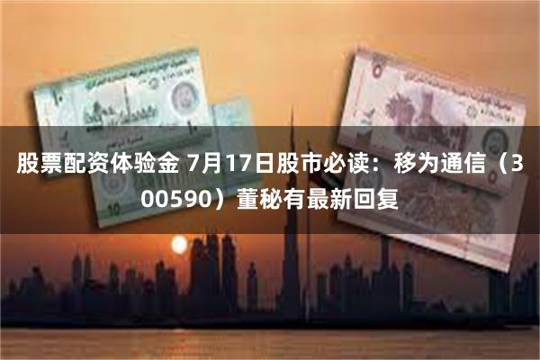 股票配资体验金 7月17日股市必读：移为通信（300590）董秘有最新回复