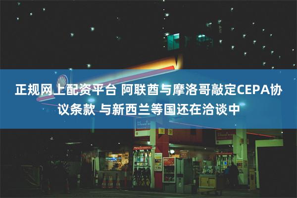 正规网上配资平台 阿联酋与摩洛哥敲定CEPA协议条款 与新西兰等国还在洽谈中