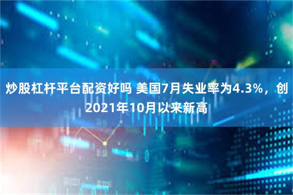 炒股杠杆平台配资好吗 美国7月失业率为4.3%，创2021年10月以来新高