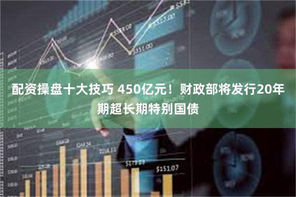 配资操盘十大技巧 450亿元！财政部将发行20年期超长期特别国债