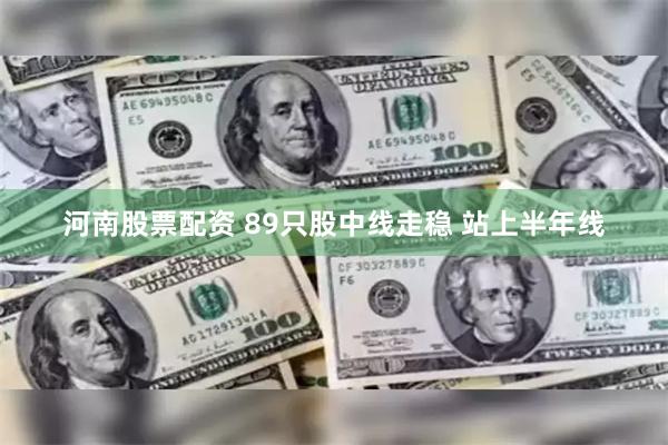 河南股票配资 89只股中线走稳 站上半年线