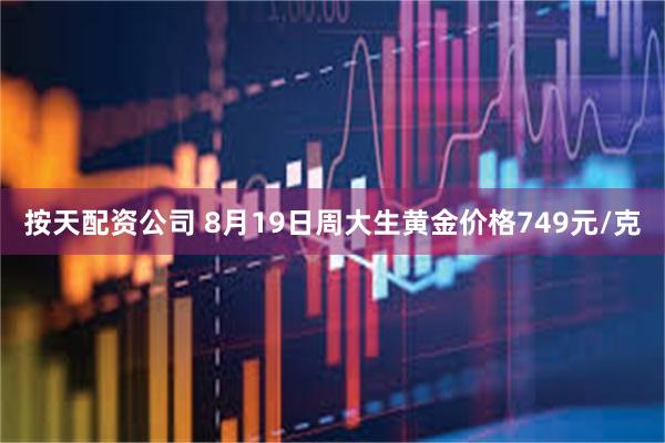 按天配资公司 8月19日周大生黄金价格749元/克