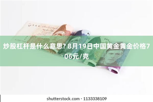 炒股杠杆是什么意思? 8月19日中国黄金黄金价格706元/克