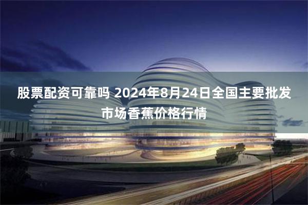 股票配资可靠吗 2024年8月24日全国主要批发市场香蕉价格行情