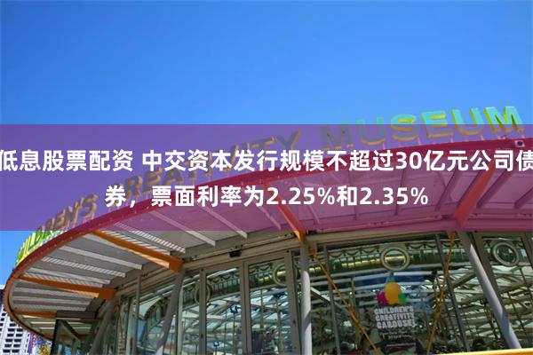 低息股票配资 中交资本发行规模不超过30亿元公司债券，票面利率为2.25%和2.35%