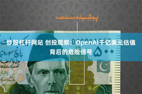 炒股杠杆网站 创投观察：OpenAI千亿美元估值背后的危险信号