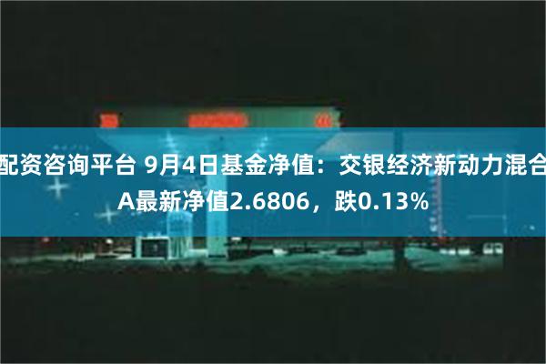 配资咨询平台 9月4日基金净值：交银经济新动力混合A最新净值2.6806，跌0.13%