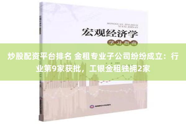 炒股配资平台排名 金租专业子公司纷纷成立：行业第9家获批，工银金租独拥2家