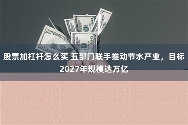 股票加杠杆怎么买 五部门联手推动节水产业，目标2027年规模达万亿