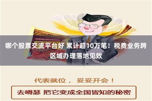 哪个股票交流平台好 累计超10万笔！税费业务跨区域办理落地见效