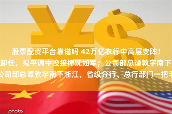 股票配资平台靠谱吗 42万亿农行中高层变阵！“75后”最年轻副行长卸任，拟平调中投接棒沈如军；公司部总谭敦宇南下浙江，省级分行、总行部门一把手大换防