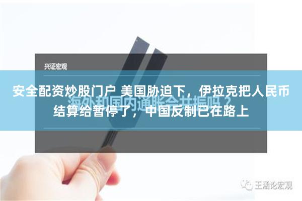 安全配资炒股门户 美国胁迫下，伊拉克把人民币结算给暂停了，中国反制已在路上