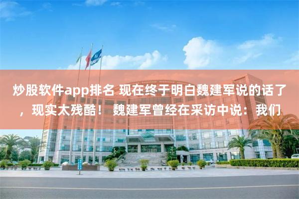 炒股软件app排名 现在终于明白魏建军说的话了，现实太残酷！ 魏建军曾经在采访中说：我们