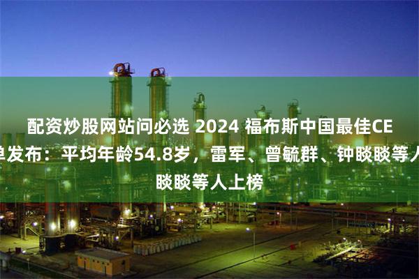 配资炒股网站问必选 2024 福布斯中国最佳CEO榜单发布：平均年龄54.8岁，雷军、曾毓群、钟睒睒等人上榜