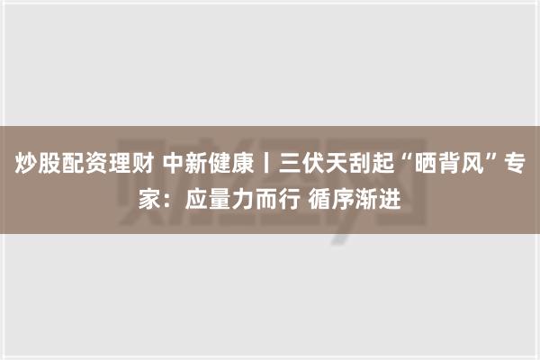 炒股配资理财 中新健康丨三伏天刮起“晒背风”专家：应量力而行 循序渐进