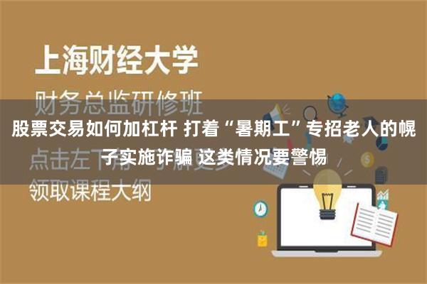 股票交易如何加杠杆 打着“暑期工”专招老人的幌子实施诈骗 这类情况要警惕