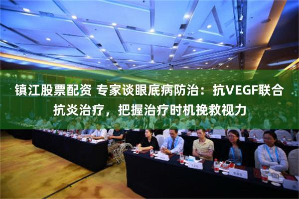 镇江股票配资 专家谈眼底病防治：抗VEGF联合抗炎治疗，把握治疗时机挽救视力