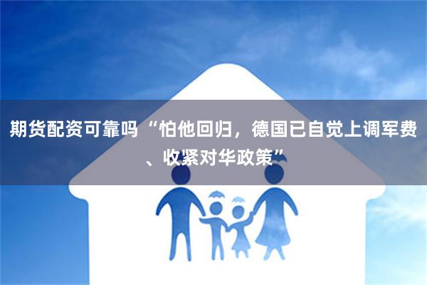 期货配资可靠吗 “怕他回归，德国已自觉上调军费、收紧对华政策”