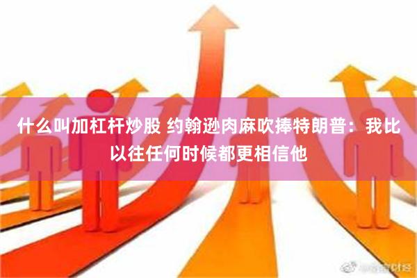 什么叫加杠杆炒股 约翰逊肉麻吹捧特朗普：我比以往任何时候都更相信他