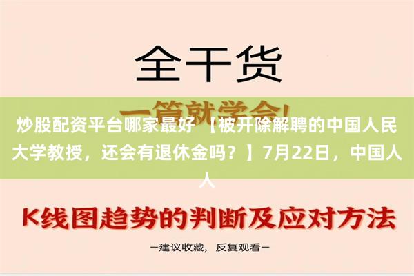 炒股配资平台哪家最好 【被开除解聘的中国人民大学教授，还会有退休金吗？】7月22日，中国人