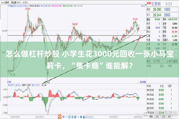 怎么做杠杆炒股 小学生花3000元回收一张小马宝莉卡，“集卡瘾”谁能解？