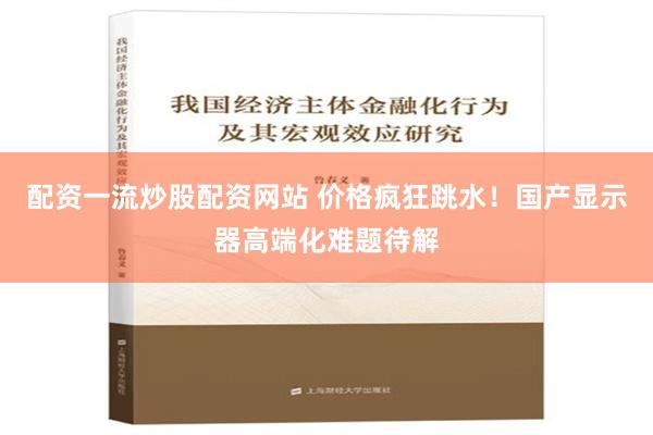 配资一流炒股配资网站 价格疯狂跳水！国产显示器高端化难题待解