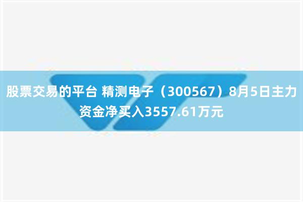 股票交易的平台 精测电子（300567）8月5日主力资金净买入3557.61万元