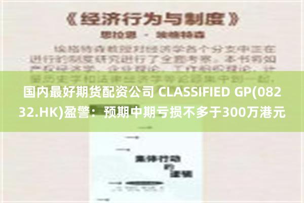 国内最好期货配资公司 CLASSIFIED GP(08232.HK)盈警：预期中期亏损不多于300万港元