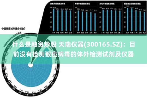 什么是融资炒股 天瑞仪器(300165.SZ)：目前没有检测猴痘病毒的体外检测试剂及仪器