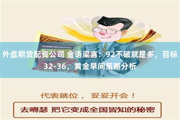 外盘期货配资公司 金语梁言：92不破就是多，目标32-36，黄金早间策略分析