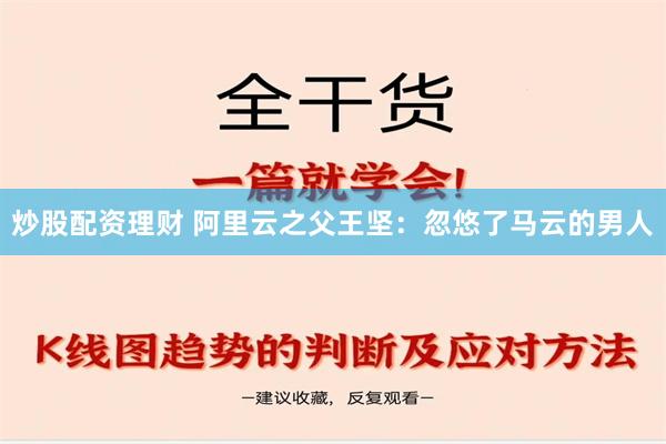 炒股配资理财 阿里云之父王坚：忽悠了马云的男人