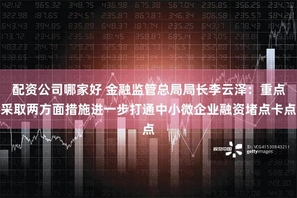 配资公司哪家好 金融监管总局局长李云泽：重点采取两方面措施进一步打通中小微企业融资堵点卡点