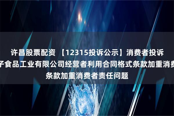 许昌股票配资 【12315投诉公示】消费者投诉湖北良品铺子食品工业有限公司经营者利用合同格式条款加重消费者责任问题