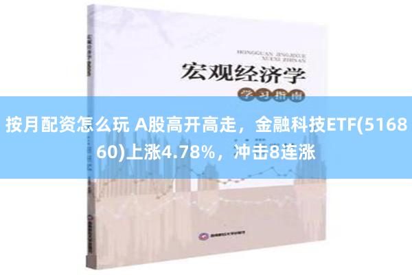 按月配资怎么玩 A股高开高走，金融科技ETF(516860)上涨4.78%，冲击8连涨