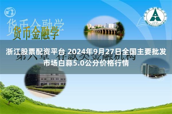 浙江股票配资平台 2024年9月27日全国主要批发市场白蒜5.0公分价格行情