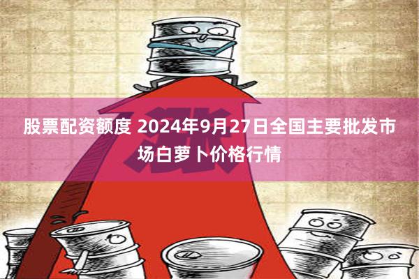 股票配资额度 2024年9月27日全国主要批发市场白萝卜价格行情