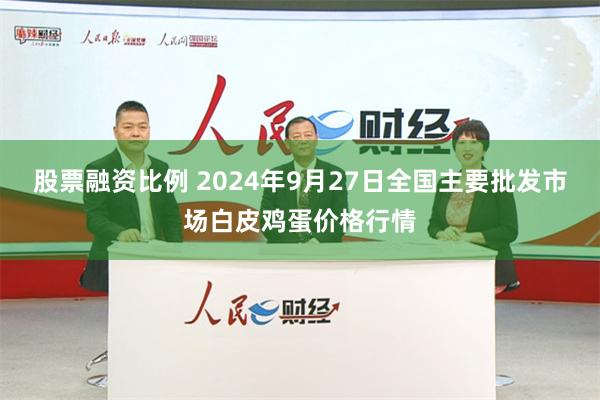 股票融资比例 2024年9月27日全国主要批发市场白皮鸡蛋价格行情