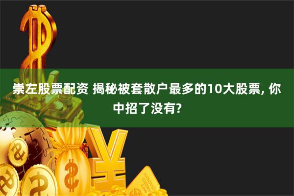 崇左股票配资 揭秘被套散户最多的10大股票, 你中招了没有?